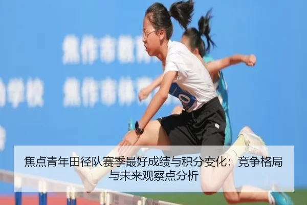 焦点青年田径队赛季最好成绩与积分变化：竞争格局与未来观察点分析