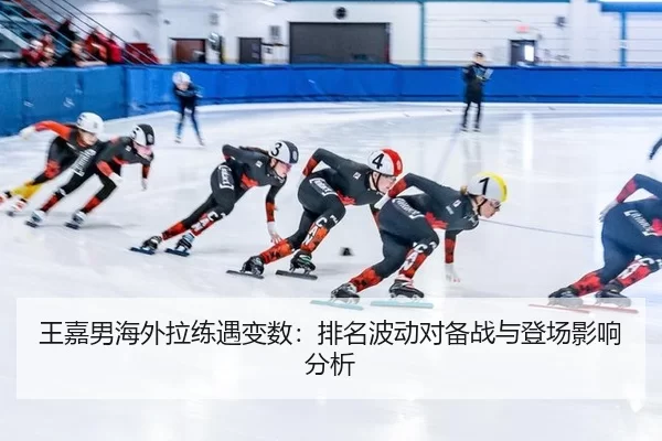 王嘉男海外拉练遇变数：排名波动对备战与登场影响分析